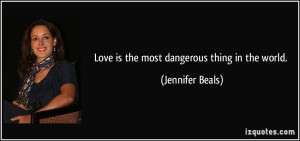 Love is the most dangerous thing in the world. - Jennifer Beals