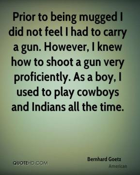 did not feel I had to carry a gun. However, I knew how to shoot a gun ...