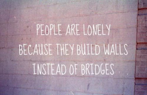 People are lonely because they build walls instead of bridges.