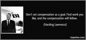 set compensation as a goal. Find work you like, and the compensation ...