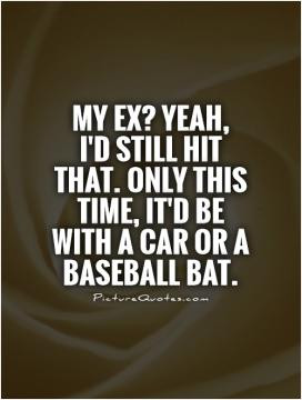 My ex? Yeah, I'd still hit that. Only this time, it'd be with a car or ...