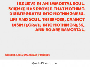 believe in an immortal soul. science has proved.. Wernher Magnus ...
