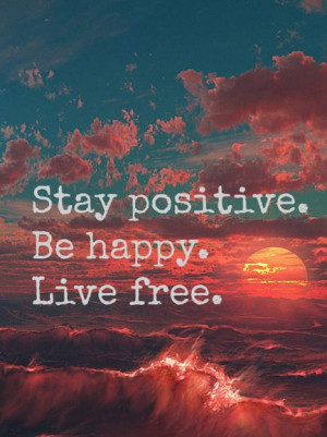 Stay positive. Be happy. Live free.