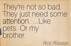 ... Just Need Some Attention. …Like Pets. Or My Brother. -Rick Riordan
