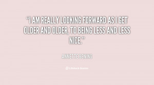 am really looking forward as I get older and older, to being less ...