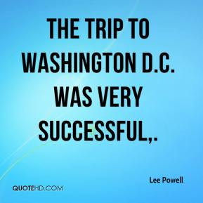 The trip to Washington D.C. was very successful. - Lee Powell