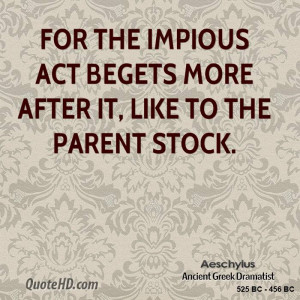 For the impious act begets more after it, like to the parent stock.