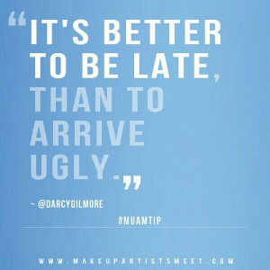 Better to arrive late than uglyyy ;)