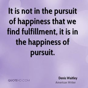 ... pursuit of happiness that we find fulfillment, it is in the happiness