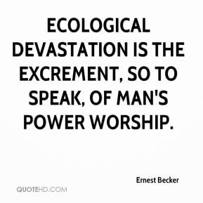 Ernest Becker - Ecological devastation is the excrement, so to speak ...