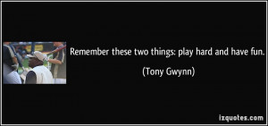 Remember these two things: play hard and have fun. - Tony Gwynn