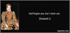 God forgive you, but I never can. - Elizabeth I