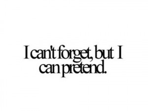 cant forget, but I can pretend.