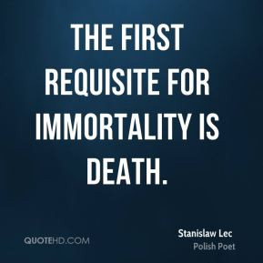 Stanislaw Lec - The first requisite for immortality is death.