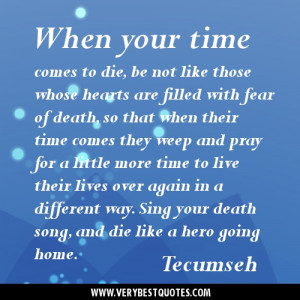 time comes to die, be not like those whose hearts are filled with fear ...
