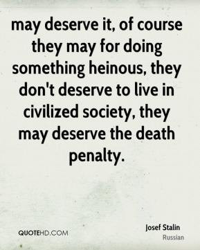 may deserve it, of course they may for doing something heinous, they ...
