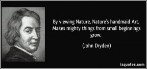 ... Art, Makes mighty things from small beginnings grow. - John Dryden