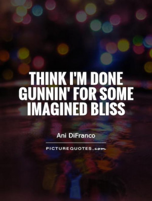 Think I'm done gunnin' for some imagined bliss Picture Quote #1
