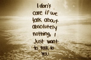 ... Talk About Absolutely Nothing, I Just Want To Talk To You ~ Love Quote