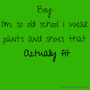 Boy: I'm so old school I wear pants and shoes that Actually fit