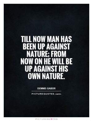 ... up against Nature; from now on he will be up against his own nature