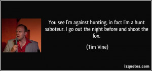 ... hunt saboteur. I go out the night before and shoot the fox. - Tim Vine