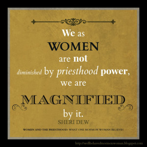 We as women are not diminished by priesthood power, we are magnified ...
