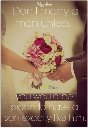 Don't marry a man unless you would be proud to have a son exactly like ...