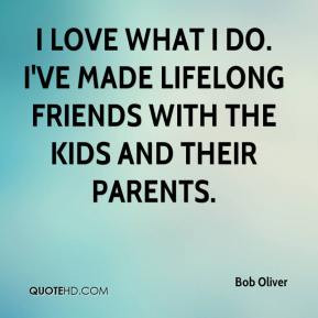 Bob Oliver - I love what I do. I've made lifelong friends with the ...