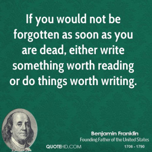 If you would not be forgotten as soon as you are dead, either write ...