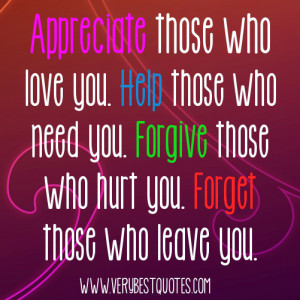 Appreciate those who love you. Help those who need you. Forgive those ...