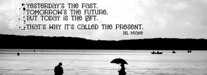 ... the future but today is a gift. that’s why it’s called the present
