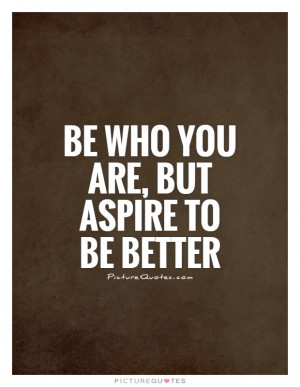 Be who you are, but aspire to be better Picture Quote #1