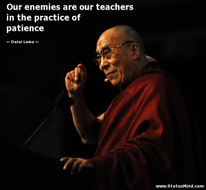 Our enemies are our teachers in the practice of patience - Dalai Lama ...