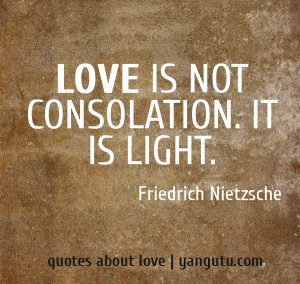 Love is not consolation. It is light, ~ Friedrich Nietzsche
