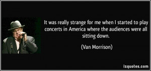 ... in America where the audiences were all sitting down. - Van Morrison