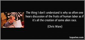 ... labor as if it's all the creation of some alien race. - Chris Ware