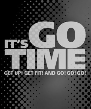 It's Go Time. Get Up! Get Fit! And Go! Go! Go!