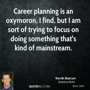 Career planning is an oxymoron, I find, but I am sort of trying to ...