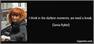 think in the darkest moments, we need a break. - Sonia Rykiel