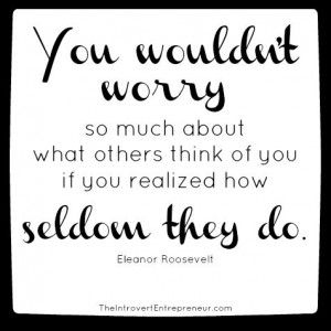 You wouldn't worry so much about what others think of you if you ...