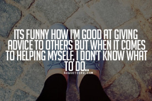 ... Quote: Its funny how I’m good at giving advice to others but when it