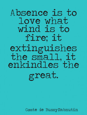 Absence is to love what wind is to fire; it extinguishes the small, it ...