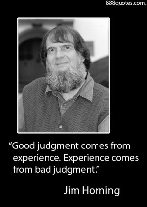 Good judgment comes from experience. Experience comes from bad ...