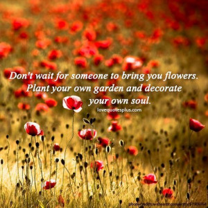 Don't wait for someone to bring you flowers. Plant your own garden and ...