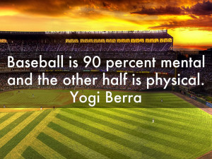 Baseball is ninety percent mental. The other half is physical.