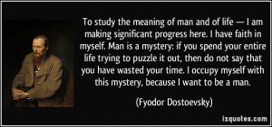 . Man is a mystery: if you spend your entire life trying to puzzle ...
