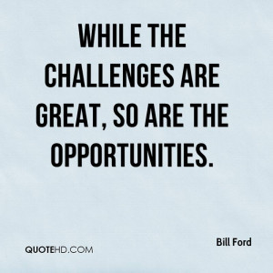 While the challenges are great, so are the opportunities.