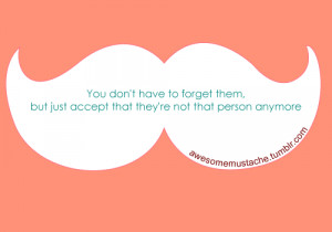 ... to forget them, but just accept that they're not that person anymore