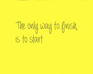 The only way to finish is to start